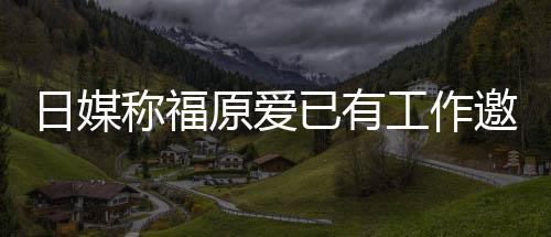 将工作归体日媒来有称福望回原爱已有邀约育界