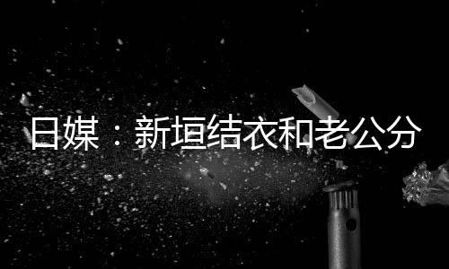 结婚不到半年中 日媒新老公两人垣结衣和分居