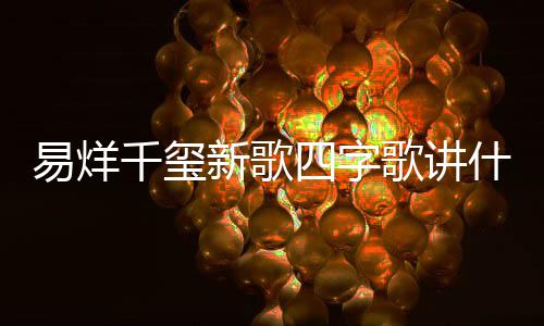 歌讲歌四字歌最新新歌玺新消息千玺易烊 易烊千四字什么