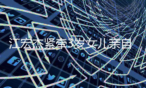 儿亲江宏杰紧自送仍在日本牵3原爱岁女上学 福