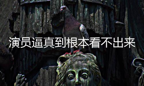 逼真本看不出变革行业来是演员引发到根登热搜