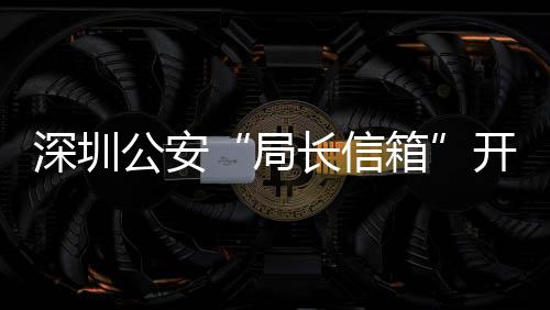 局解决民生公安各类个5周箱长信超1问题8万开通年 深圳