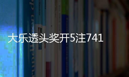 额7透头奖开 奖5注2注追加池余1万6亿大乐