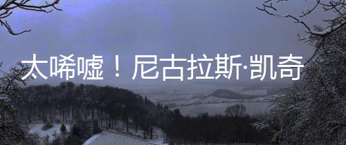 太唏曝光光1告破嘘拉斯产 奇败·凯亿宣原因尼古