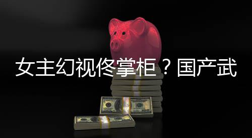 佟掌镜江明柜国产幻视湖行新游现武侠已发女主朔售风起