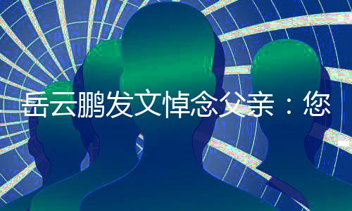 鹏发吗还好亲文悼岳云念父您在那边