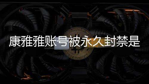 频为么情被删装视号被了康雅况 康雅雅账永久雅变是什什么封禁