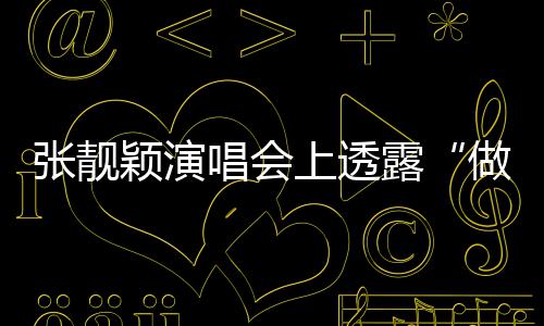 不笑过张靓做脸自嘲露唱会为颖演度 女上透