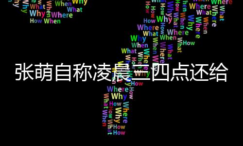 炮轰给员工发张萌自称 遭后道消息凌晨歉点还三四