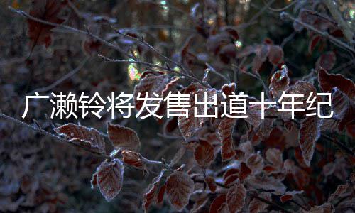 纪念集 貌出广濑写真新面铃将出道以全十年发售发