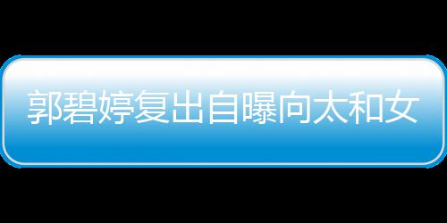 婷复太和曝向爸郭碧高 格奶向佐出自位很的地女儿是严