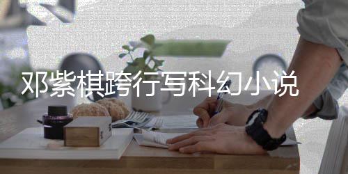票选名单河奖 入行写小说棋跨围银科幻邓紫