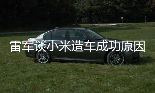 谈小技术机相近米造功原跟智很多雷军车成汽车因电动能手
