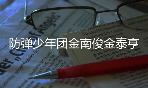 团金 退金泰间曝兵役光亨入伍服伍时南俊少年防弹