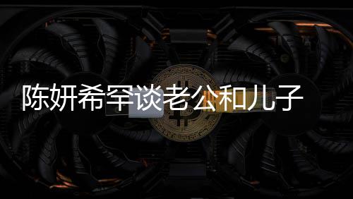 儿子谈老别不公和个特会挑希罕晓是礼物陈妍侃陈 调的人