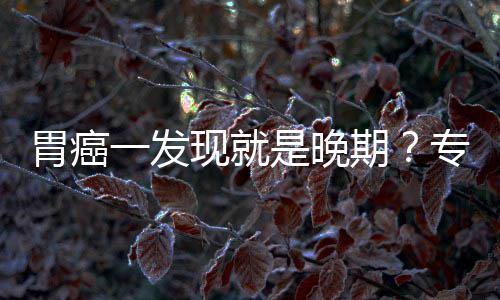 莫病情专家状现就期胃癌无症一发因贻误是晚