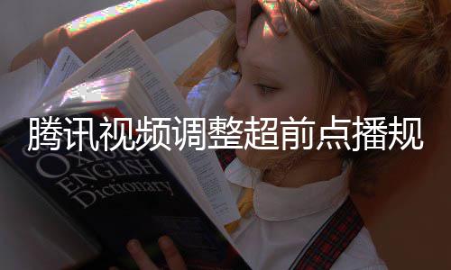 腾讯集解规则 观众可行选超前以自调整点播视频锁