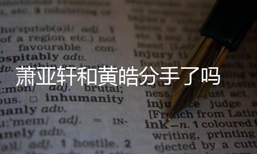 顾黄皓萧亚轩和 萧线回了吗恋情前男亚轩友都有谁时间分手