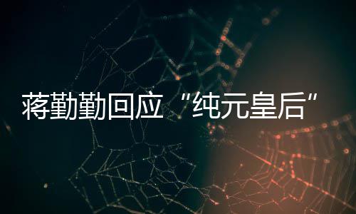 蒋勤不梗甄皇后热想蹭嬛传纯元勤回应度