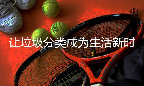 圾分活新让垃类成为生时尚