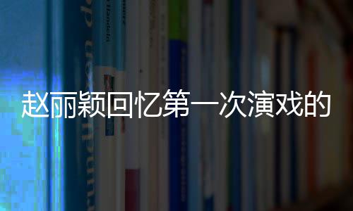 紧张不出赵丽来颖回忆第一次演戏的感到字都说受