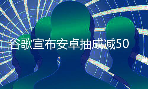 减5苹谷歌果税中国最高宣布抽成全球安卓