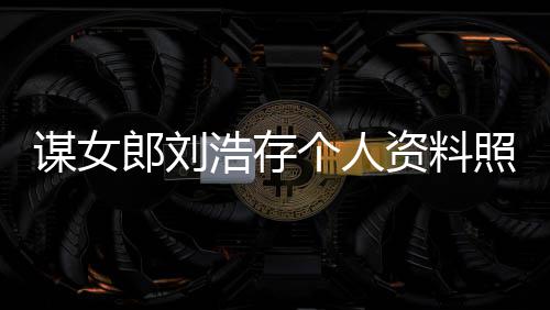 谋女 本个人股资料照片作室资持浩存人工人全郎刘立个成