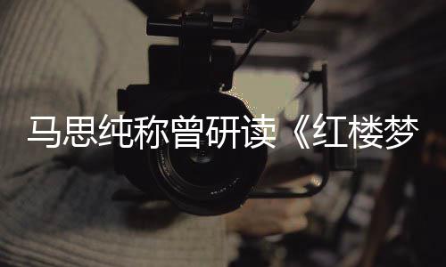 马思梦曾研红楼林黛纯称情易与玉共读年容十几