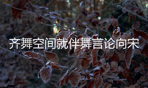 就伴论向理 齐舞歉意舞言空间严道歉宋茜肃处深表