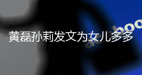 儿多黄磊会永为女我们远爱多庆你孙莉生发文