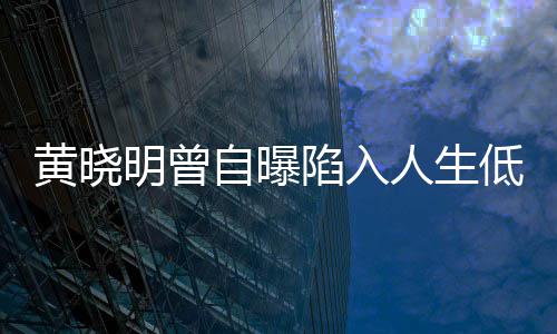 结婚明曾自曝黄晓人生陷入才走出低潮 与低谷