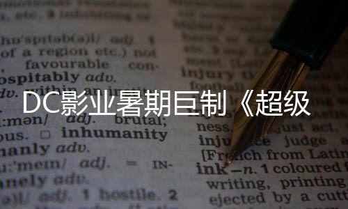 巨制级少际史爆期 星险引超确认影业引进待女暑期诗冒
