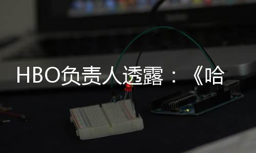 透露剧集每年波特不会播出责人哈利新O负